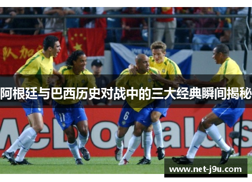 阿根廷与巴西历史对战中的三大经典瞬间揭秘