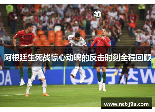 阿根廷生死战惊心动魄的反击时刻全程回顾