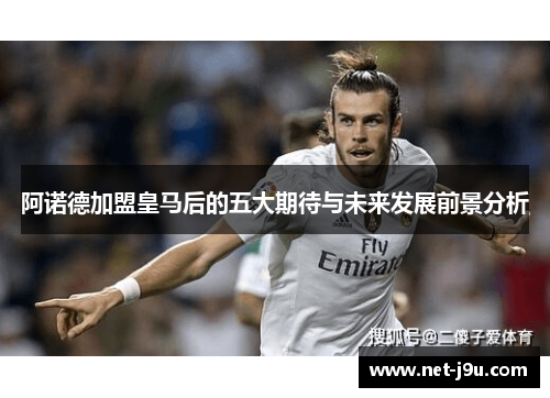 阿诺德加盟皇马后的五大期待与未来发展前景分析
